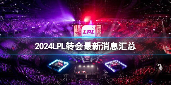 LPL转会市场2024最新动态揭秘，重磅消息一览无余！